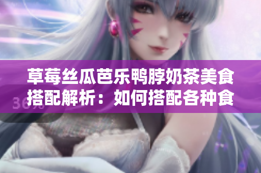 草莓絲瓜芭樂鴨脖奶茶美食搭配解析：如何搭配各種食材做成美味有營(yíng)養(yǎng)的鴨脖奶茶？