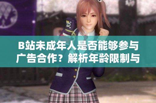 B站未成年人是否能夠參與廣告合作？解析年齡限制與廣告接觸的法規(guī)要求