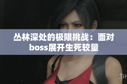 叢林深處的極限挑戰(zhàn)：面對(duì)boss展開生死較量