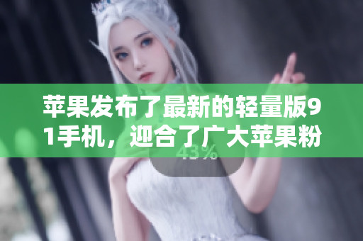 蘋果發(fā)布了最新的輕量版91手機，迎合了廣大蘋果粉的需求