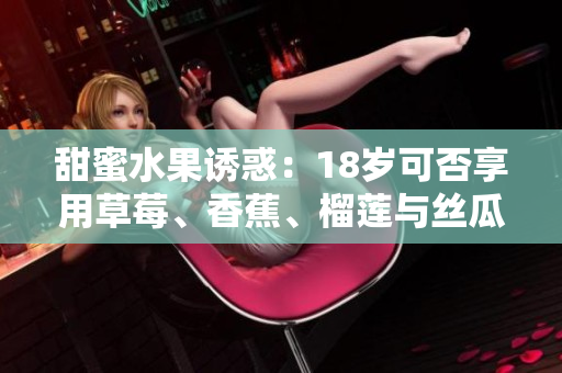 甜蜜水果誘惑：18歲可否享用草莓、香蕉、榴蓮與絲瓜？