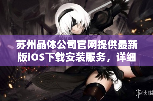 蘇州晶體公司官網(wǎng)提供最新版iOS下載安裝服務(wù)，詳細(xì)步驟解釋及問題排查，讓您輕松暢玩。