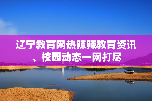 遼寧教育網(wǎng)熱辣辣教育資訊、校園動態(tài)一網(wǎng)打盡