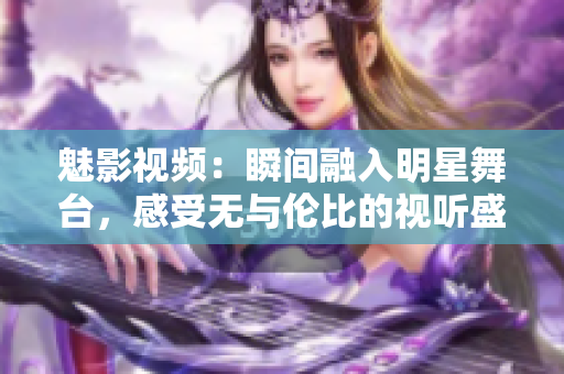 魅影視頻：瞬間融入明星舞臺，感受無與倫比的視聽盛宴