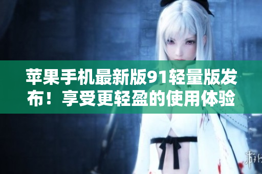 蘋果手機最新版91輕量版發(fā)布！享受更輕盈的使用體驗