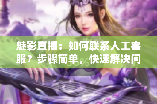魅影直播：如何聯(lián)系人工客服？步驟簡單，快速解決問題