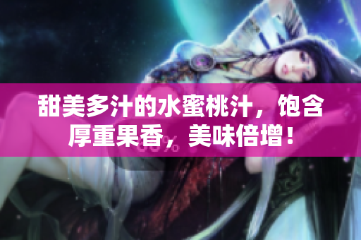 甜美多汁的水蜜桃汁，飽含厚重果香，美味倍增！