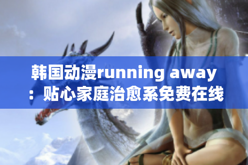 韓國動漫running away：貼心家庭治愈系免費(fèi)在線觀看