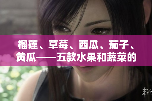 榴蓮、草莓、西瓜、茄子、黃瓜——五款水果和蔬菜的美味創(chuàng)意搭配