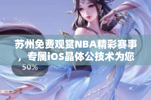 蘇州免費觀賞NBA精彩賽事，專屬iOS晶體公技術(shù)為您打造暢享全程觀賞體驗