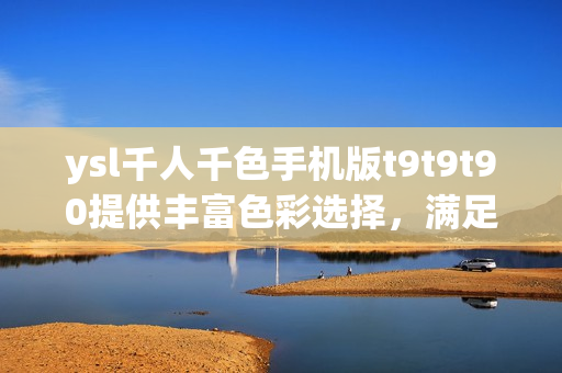 ysl千人千色手機(jī)版t9t9t90提供豐富色彩選擇，滿足千人千面外觀需求