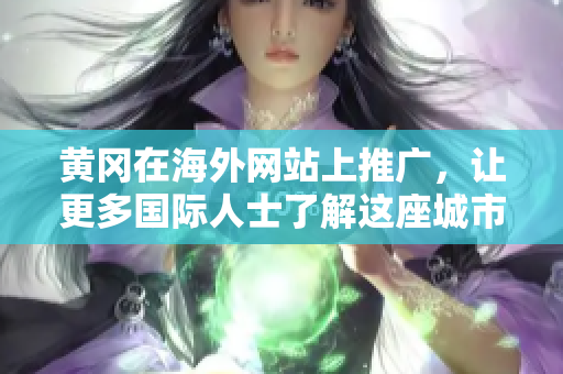 黃岡在海外網(wǎng)站上推廣，讓更多國際人士了解這座城市