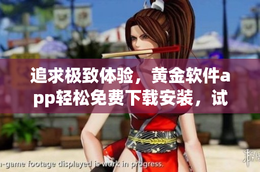 追求極致體驗，黃金軟件app輕松免費下載安裝，試試這款軟件，感受新的精彩享受