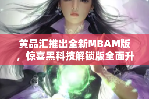 黃品匯推出全新MBAM版，驚喜黑科技解鎖版全面升級(jí)
