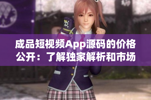 成品短視頻App源碼的價(jià)格公開(kāi)：了解獨(dú)家解析和市場(chǎng)預(yù)估