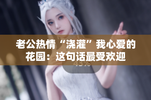 老公熱情“澆灌”我心愛(ài)的花園：這句話最受歡迎