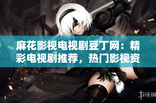 麻花影視電視劇豆丁網(wǎng)：精彩電視劇推薦，熱門(mén)影視資訊盡在眼前
