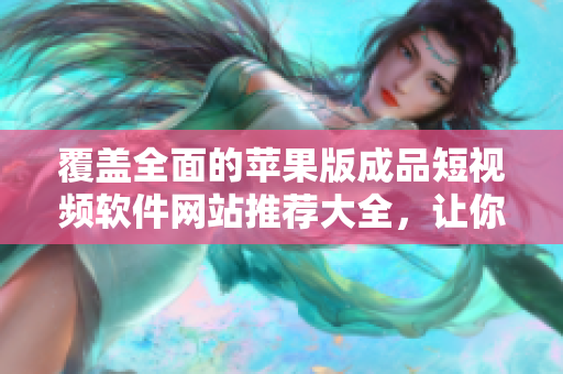 覆蓋全面的蘋(píng)果版成品短視頻軟件網(wǎng)站推薦大全，讓你輕松找到適合你的視頻編輯神器