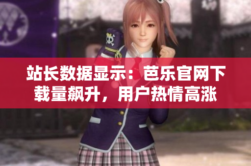 站長(zhǎng)數(shù)據(jù)顯示：芭樂(lè)官網(wǎng)下載量飆升，用戶熱情高漲