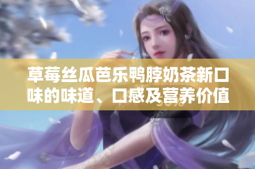 草莓絲瓜芭樂(lè)鴨脖奶茶新口味的味道、口感及營(yíng)養(yǎng)價(jià)值的詳細(xì)評(píng)價(jià)