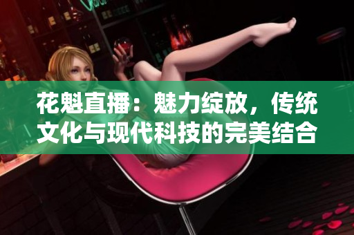 花魁直播：魅力綻放，傳統(tǒng)文化與現(xiàn)代科技的完美結(jié)合