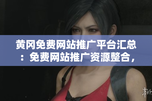 黃岡免費(fèi)網(wǎng)站推廣平臺(tái)匯總：免費(fèi)網(wǎng)站推廣資源整合，助力黃岡網(wǎng)絡(luò)發(fā)展