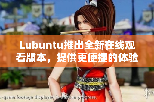 Lubuntu推出全新在線觀看版本，提供更便捷的體驗