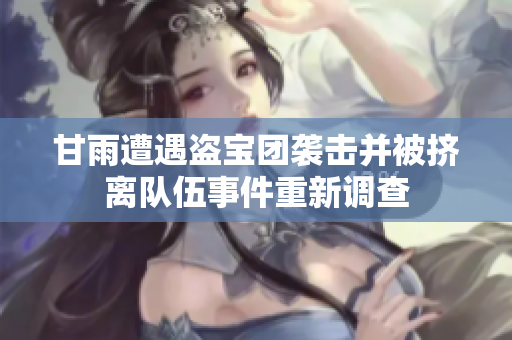 甘雨遭遇盜寶團襲擊并被擠離隊伍事件重新調查