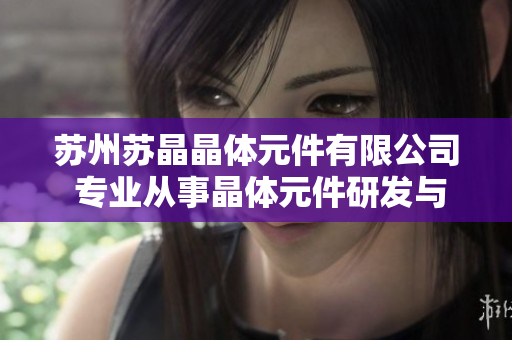 蘇州蘇晶晶體元件有限公司 專業(yè)從事晶體元件研發(fā)與生產的公司
