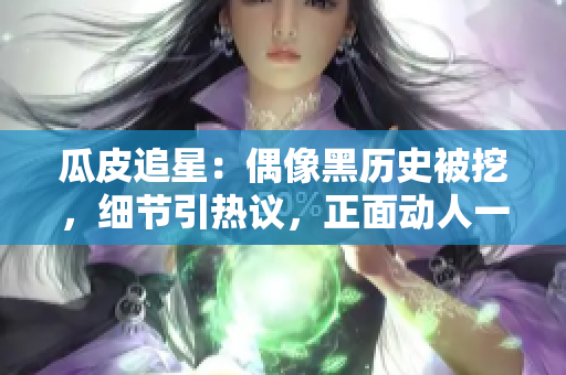 瓜皮追星：偶像黑歷史被挖，細節(jié)引熱議，正面動人一面煥新