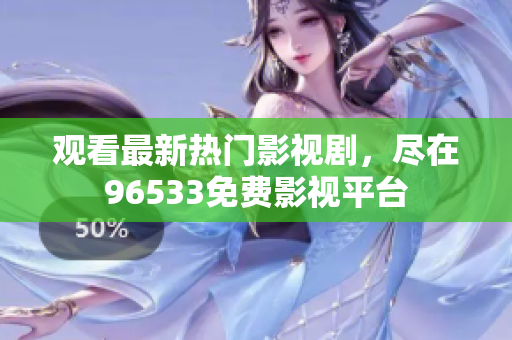 觀看最新熱門影視劇，盡在96533免費(fèi)影視平臺(tái)