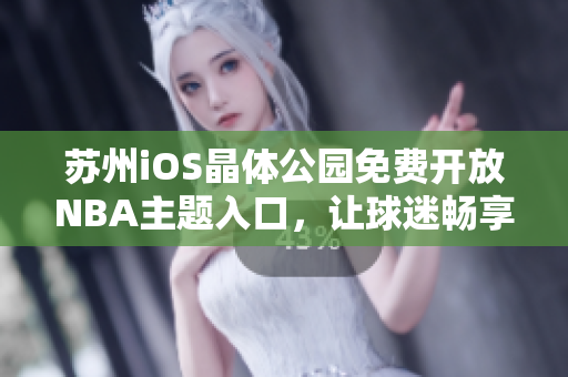 蘇州iOS晶體公園免費(fèi)開放NBA主題入口，讓球迷暢享籃球盛宴