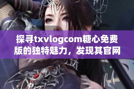 探尋txvlogcom糖心免費(fèi)版的獨(dú)特魅力，發(fā)現(xiàn)其官網(wǎng)亮點(diǎn)