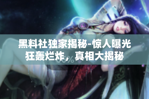 黑料社獨家揭秘-驚人曝光狂轟爛炸，真相大揭秘
