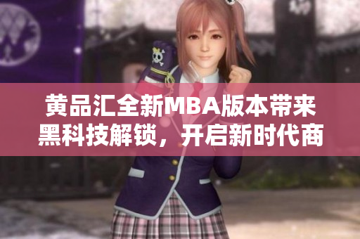 黃品匯全新MBA版本帶來黑科技解鎖，開啟新時代商業(yè)智慧