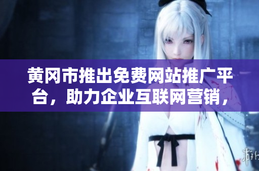 黃岡市推出免費網(wǎng)站推廣平臺，助力企業(yè)互聯(lián)網(wǎng)營銷，覆蓋全市各行業(yè)，提升品牌知名度