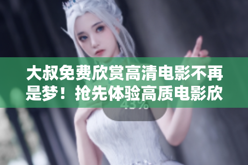 大叔免費欣賞高清電影不再是夢！搶先體驗高質(zhì)電影欣賞盛宴
