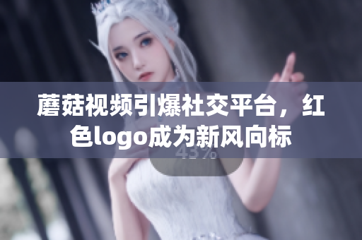 蘑菇視頻引爆社交平臺，紅色logo成為新風(fēng)向標(biāo)