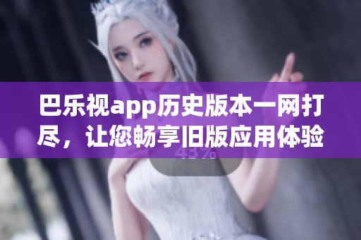 巴樂視app歷史版本一網(wǎng)打盡，讓您暢享舊版應(yīng)用體驗(yàn)