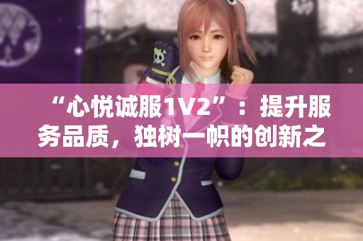 “心悅誠(chéng)服1V2”：提升服務(wù)品質(zhì)，獨(dú)樹一幟的創(chuàng)新之路