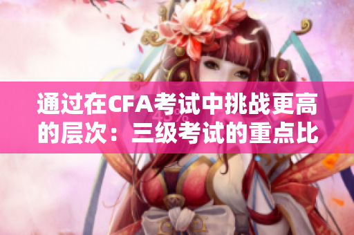 通過在CFA考試中挑戰(zhàn)更高的層次：三級(jí)考試的重點(diǎn)比二級(jí)考試更深入