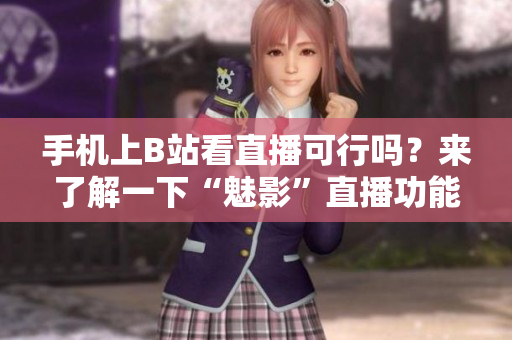 手機(jī)上B站看直播可行嗎？來(lái)了解一下“魅影”直播功能