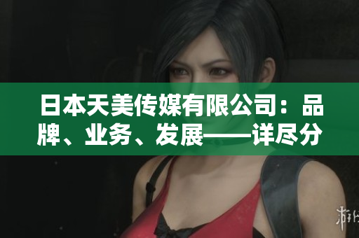日本天美傳媒有限公司：品牌、業(yè)務(wù)、發(fā)展——詳盡分析