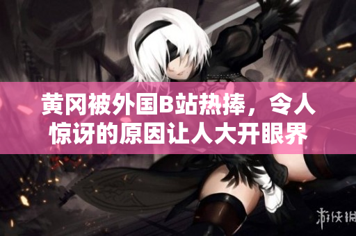 黃岡被外國(guó)B站熱捧，令人驚訝的原因讓人大開眼界