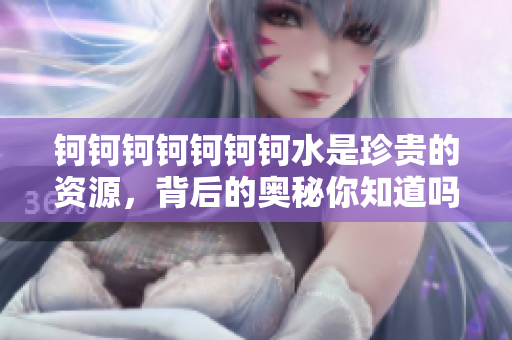 鈳鈳鈳鈳鈳鈳鈳水是珍貴的資源，背后的奧秘你知道嗎？