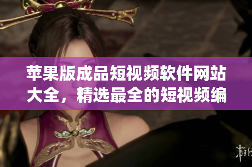 蘋果版成品短視頻軟件網(wǎng)站大全，精選最全的短視頻編輯App推薦盤點(diǎn)