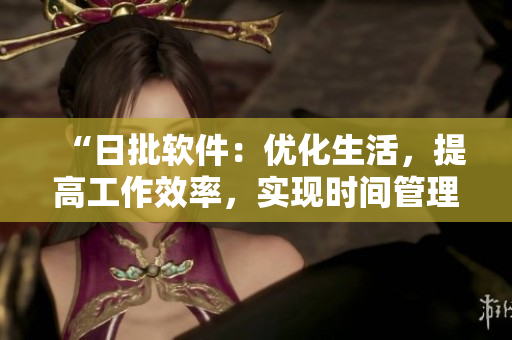 “日批軟件：優(yōu)化生活，提高工作效率，實(shí)現(xiàn)時(shí)間管理的利器”