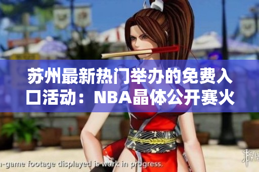 蘇州最新熱門舉辦的免費入口活動：NBA晶體公開賽火熱進行中