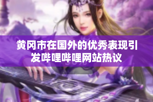 黃岡市在國(guó)外的優(yōu)秀表現(xiàn)引發(fā)嗶哩嗶哩網(wǎng)站熱議