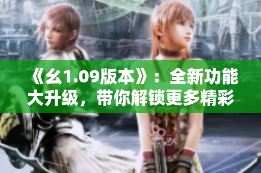 《幺1.09版本》：全新功能大升級(jí)，帶你解鎖更多精彩體驗(yàn)